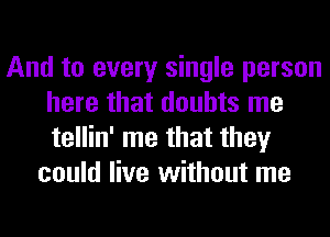 And to every single person
here that doubts me
tellin' me that they

could live without me