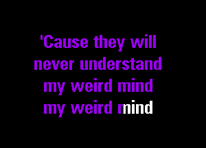 'Cause they will
never understand

my weird mind
my weird mind
