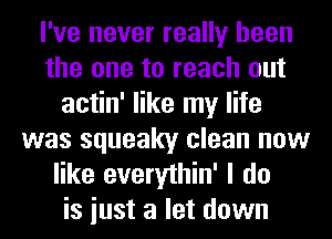 I've never really been
the one to reach out
actin' like my life
was squeaky clean now
like everythin' I do
is iust a let down