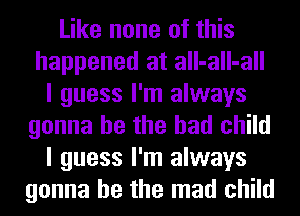 Like none of this
happened at all-all-all
I guess I'm always
gonna be the had child
I guess I'm always
gonna be the mad child