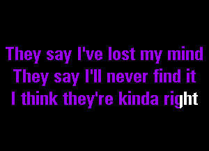 They say I've lost my mind
They say I'll never find it
I think they're kinda right