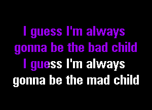 I guess I'm always
gonna be the had child
I guess I'm always
gonna be the mad child