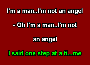 Pm a man..l'm not an angel

- Oh Pm a man..l'm not
an angel

I said one step at a ti...me