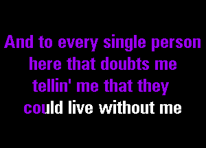 And to every single person
here that doubts me
tellin' me that they

could live without me