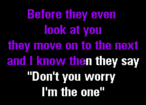 Before they even
look at you
they move on to the next
and I know then they say
Don't you worry
I'm the one