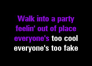 Walk into a party
feelin' out of place

everyone's too cool
everyone's too fake