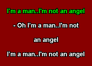Pm a man..l'm not an angel
- Oh Pm a man..l'm not

an angel

Pm a man..l'm not an angel