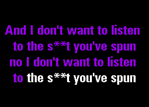 And I don't want to listen
to the swat you've spun
no I don't want to listen
to the swat you've spun