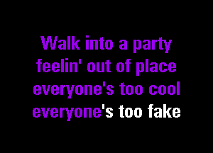 Walk into a party
feelin' out of place

everyone's too cool
everyone's too fake