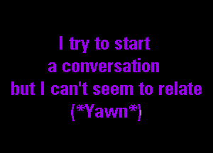 I try to start
a conversation

but I can't seem to relate
(Wawnes)