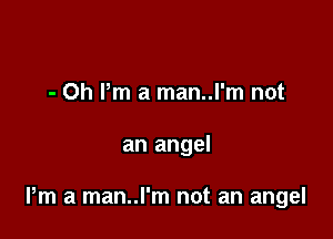 - Oh Pm a man..l'm not

an angel

Pm a man..l'm not an angel