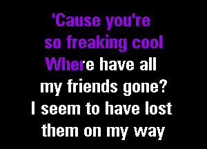 'Cause you're
so freaking cool
Where have all

my friends gone?
I seem to have lost
them on my way