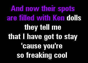 And now their spots
are filled with Ken dolls
they tell me
that I have got to stay
'cause you're
so freaking cool