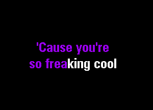 'Cause you're

so freaking cool