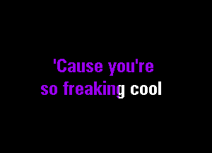 'Cause you're

so freaking cool