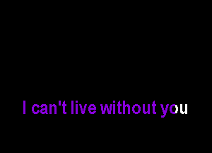 I can't live without you