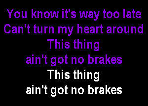 You know it's way too late
Can't turn my heart around
This thing

ain't got no brakes
This thing
ain't got no brakes