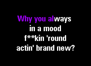 Why you always
in a mood

fHkin 'round
actin' brand new?