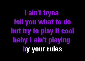 I ain't tryna
tell you what to do

but try to play it cool
baby I ain't playing
by your rules