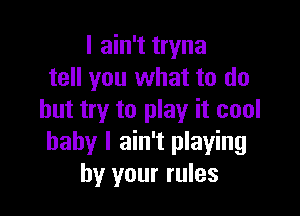 I ain't tryna
tell you what to do

but try to play it cool
baby I ain't playing
by your rules