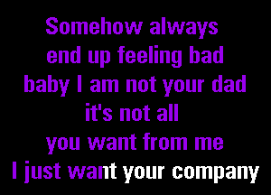 Somehow always
end up feeling bad
baby I am not your dad
it's not all
you want from me
I iust want your company