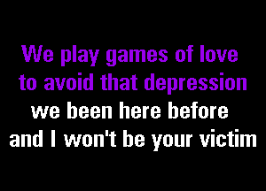 We play games of love
to avoid that depression
we been here before
and I won't be your victim