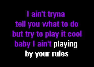 I ain't tryna
tell you what to do

but try to play it cool
baby I ain't playing
by your rules