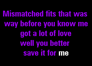 Mismatched fits that was
way before you know me
got a lot of love
well you better
save it for me