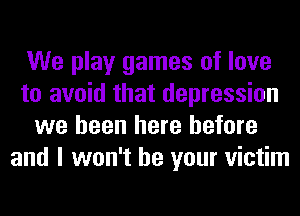 We play games of love
to avoid that depression
we been here before
and I won't be your victim