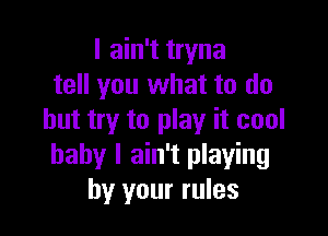 I ain't tryna
tell you what to do

but try to play it cool
baby I ain't playing
by your rules