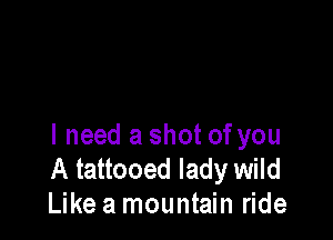I need a shot of you
A tattooed lady wild
Like a mountain ride