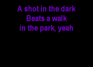 A shot in the dark
Beats a walk
in the park, yeah
