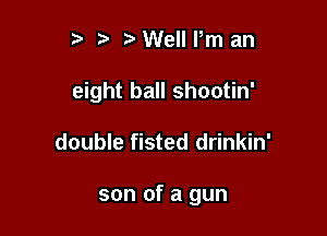 i) z. Well Pm an

eight ball shootin'

double fisted drinkin'

son of a gun