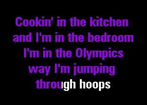 Cookin' in the kitchen
and I'm in the bedroom
I'm in the Olympics
way I'm iumping
through hoops