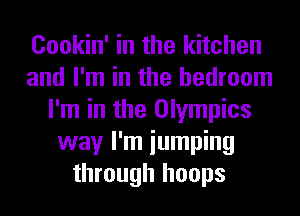 Cookin' in the kitchen
and I'm in the bedroom
I'm in the Olympics
way I'm iumping
through hoops