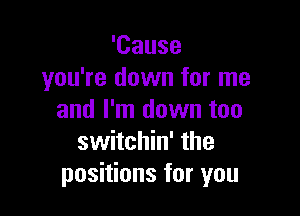 'Cause
you're down for me

and I'm down too
switchin' the
positions for you