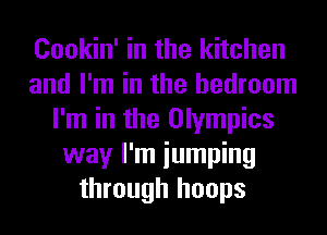 Cookin' in the kitchen
and I'm in the bedroom
I'm in the Olympics
way I'm iumping
through hoops