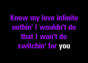 Know my love infinite
nothin' I wouldn't do

that I won't do
switchin' for you