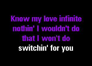 Know my love infinite
nothin' I wouldn't do

that I won't do
switchin' for you