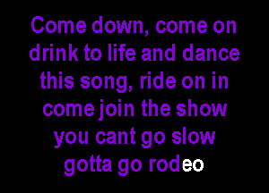 Come down, come on
drink to life and dance
this song, ride on in
comejoin the show
you cant go slow
gotta go rodeo