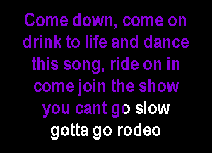 Come down, come on
drink to life and dance
this song, ride on in
comejoin the show
you cant go slow
gotta go rodeo
