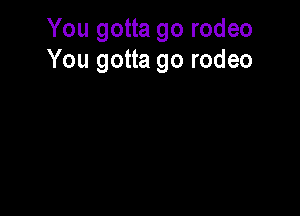 You gotta go rodeo
You gotta go rodeo