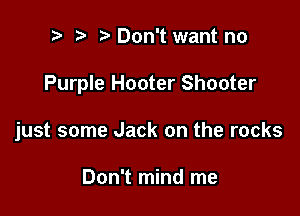 i) i? Don't want no

Purple Hooter Shooter

just some Jack on the rocks

Don't mind me