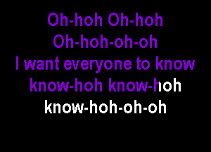 Oh-hoh Oh-hoh
Oh-hoh-oh-oh
I want everyone to know

know-hoh know-hoh
know-hoh-oh-oh