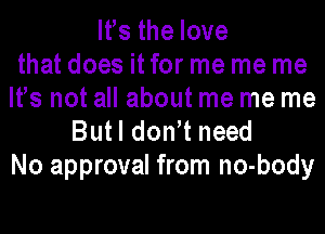 Its the love
that does itfor me me me
Its not all about me me me
Butl dontt need

No approval from no-body