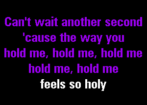 Can't wait another second
'cause the way you
hold me, hold me, hold me
hold me, hold me
feels so holy