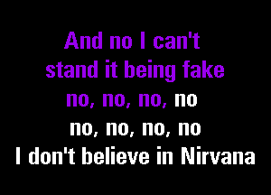 And no I can't
stand it being fake

no,no,no,no
no,no,no,no
I don't believe in Nirvana