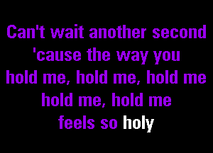 Can't wait another second
'cause the way you
hold me, hold me, hold me
hold me, hold me
feels so holy