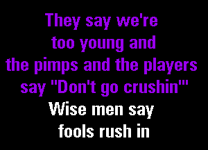 They say we're
too young and
the pimps and the players
say Don't go crushin'
Wise men say
fools rush in