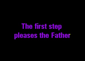 The first step

pleases the Father